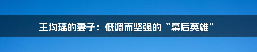 王均瑶的妻子:低调而坚强的“幕后英雄”