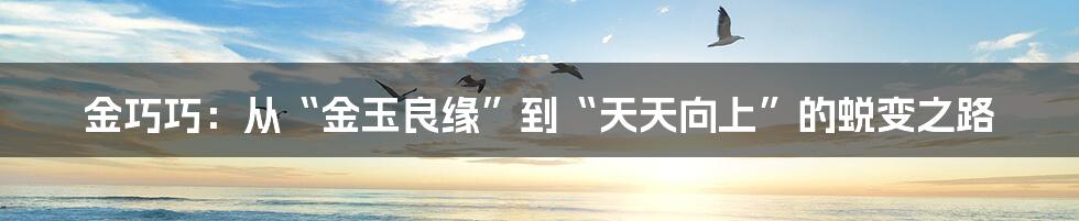 金巧巧:从“金玉良缘”到“天天向上”的蜕变之路