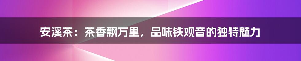 安溪茶:茶香飘万里,品味铁观音的独特魅力
