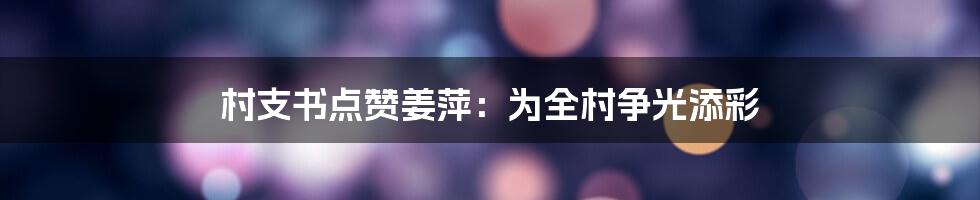 村支书点赞姜萍:为全村争光添彩