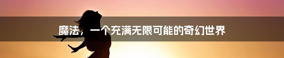 魔法,一个充满无限可能的奇幻世界
