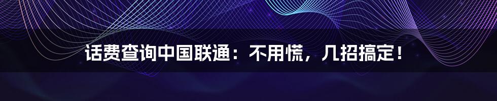 话费查询中国联通:不用慌,几招搞定!