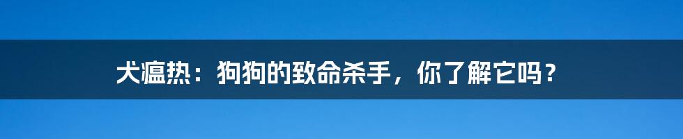 犬瘟热:狗狗的致命杀手,你了解它吗?