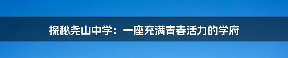 探秘尧山中学:一座充满青春活力的学府