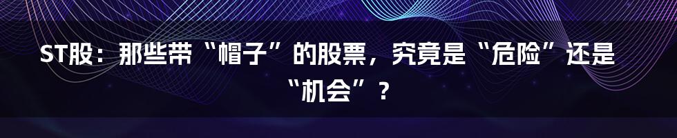 ST股：那些带“帽子”的股票，究竟是“危险”还是“机会”？