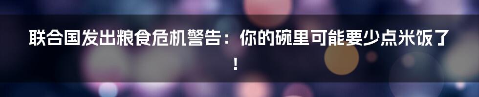 联合国发出粮食危机警告:你的碗里可能要少点米饭了!