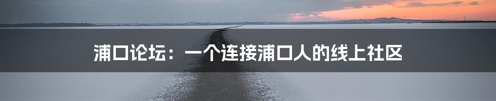 浦口论坛:一个连接浦口人的线上社区