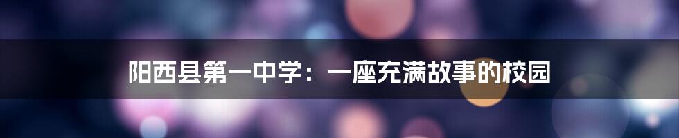 阳西县第一中学:一座充满故事的校园