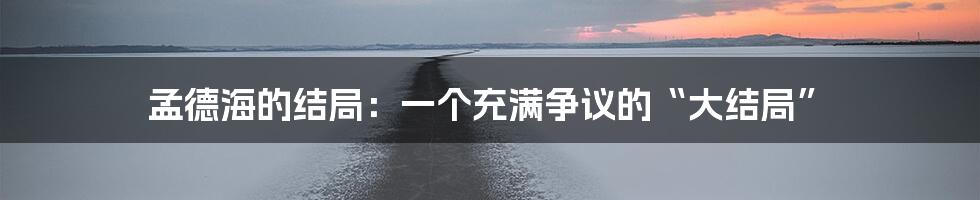 孟德海的结局:一个充满争议的“大结局”