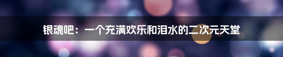 银魂吧:一个充满欢乐和泪水的二次元天堂