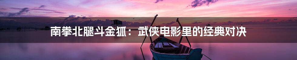南拳北腿斗金狐:武侠电影里的经典对决