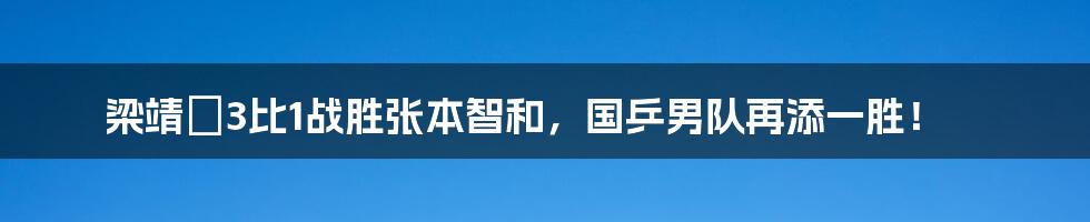 梁靖崑3比1战胜张本智和,国乒男队再添一胜!