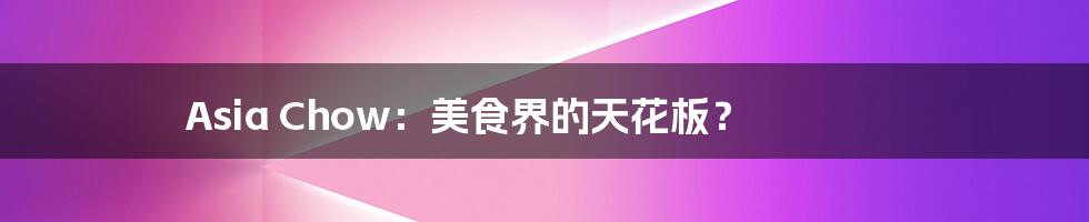 Asia Chow:美食界的天花板?