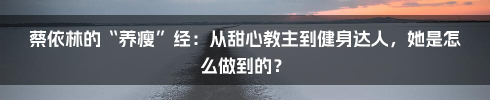 蔡依林的“养瘦”经:从甜心教主到健身达人,她是怎么做到的?