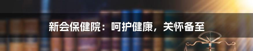 新会保健院:呵护健康,关怀备至