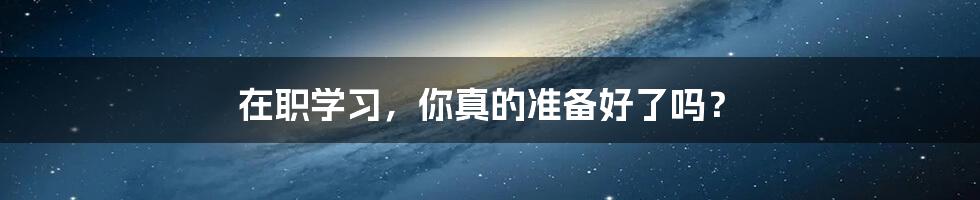 在职学习,你真的准备好了吗?