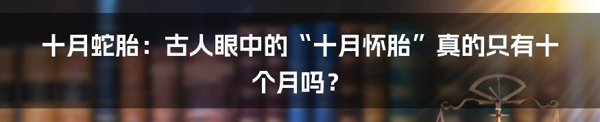 十月蛇胎:古人眼中的“十月怀胎”真的只有十个月吗?