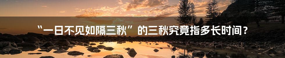 “一日不见如隔三秋”的三秋究竟指多长时间?