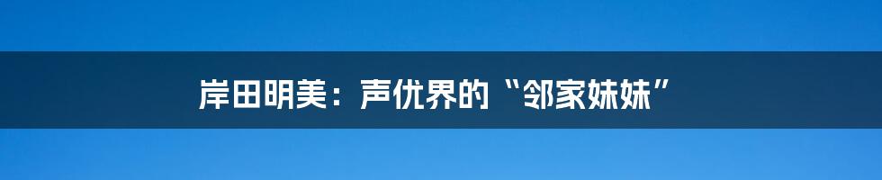 岸田明美:声优界的“邻家妹妹”