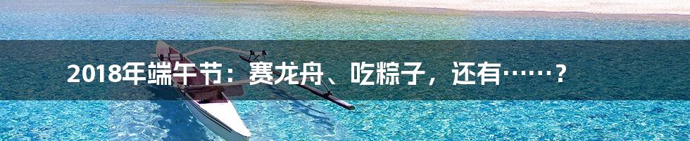2018年端午节:赛龙舟、吃粽子,还有……?