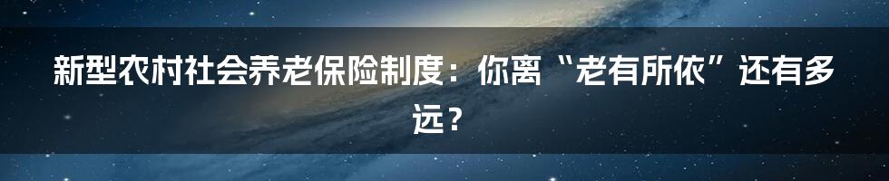 新型农村社会养老保险制度:你离“老有所依”还有多远?