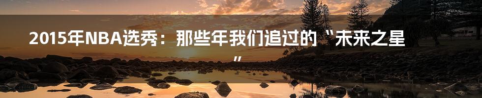 2015年NBA选秀:那些年我们追过的“未来之星”