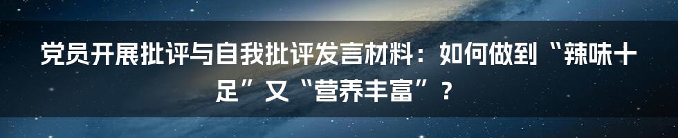 党员开展批评与自我批评发言材料：如何做到“辣味十足”又“营养丰富”？