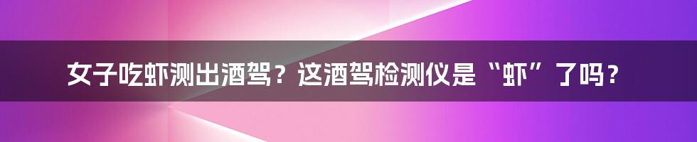 女子吃虾测出酒驾?这酒驾检测仪是“虾”了吗?