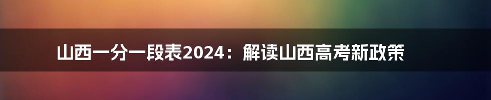 山西一分一段表2024:解读山西高考新政策