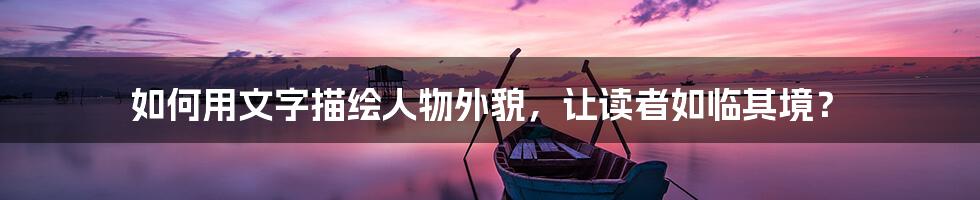 如何用文字描绘人物外貌,让读者如临其境?