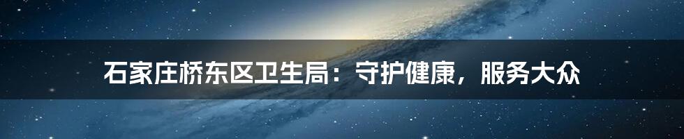 石家庄桥东区卫生局:守护健康,服务大众