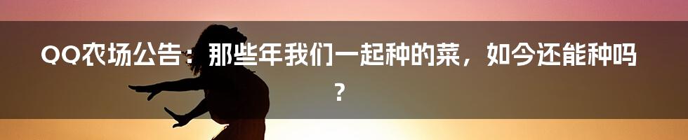 QQ农场公告:那些年我们一起种的菜,如今还能种吗?