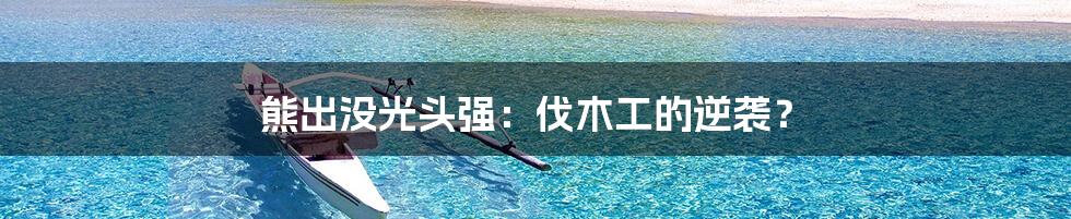 熊出没光头强:伐木工的逆袭?