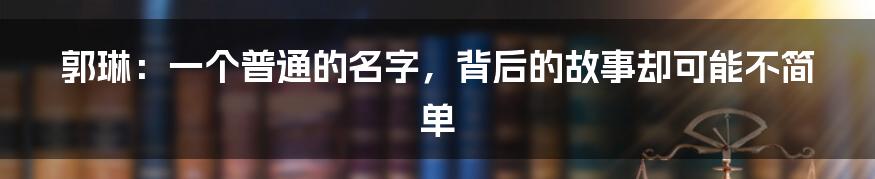 郭琳:一个普通的名字,背后的故事却可能不简单