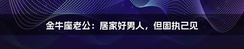 金牛座老公:居家好男人,但固执己见