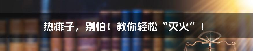 热痱子,别怕!教你轻松“灭火”!