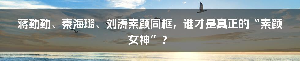 蒋勤勤、秦海璐、刘涛素颜同框,谁才是真正的“素颜女神”?