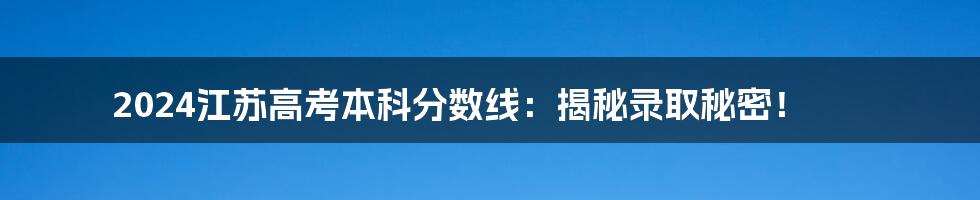 2024江苏高考本科分数线:揭秘录取秘密!