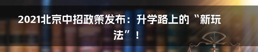 2021北京中招政策发布:升学路上的“新玩法”!