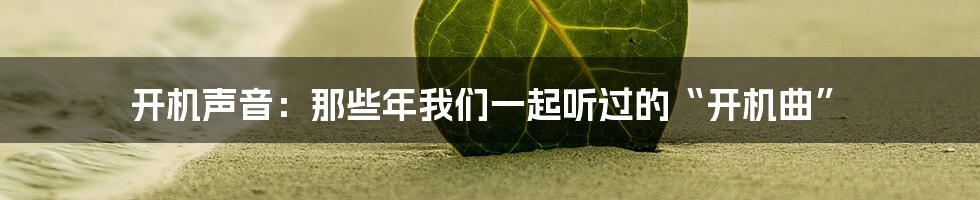 开机声音:那些年我们一起听过的“开机曲”