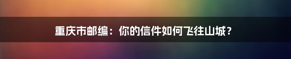 重庆市邮编:你的信件如何飞往山城?