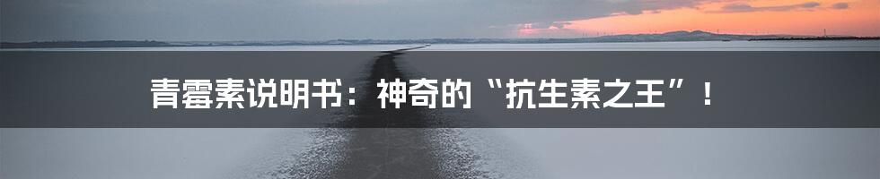 青霉素说明书:神奇的“抗生素之王”!