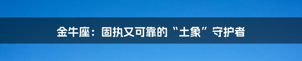 金牛座:固执又可靠的“土象”守护者