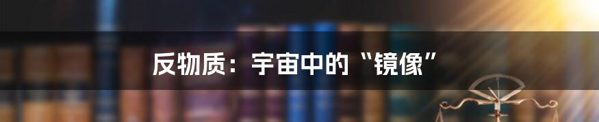反物质:宇宙中的“镜像”