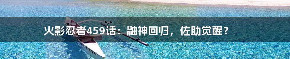 火影忍者459话:鼬神回归,佐助觉醒?