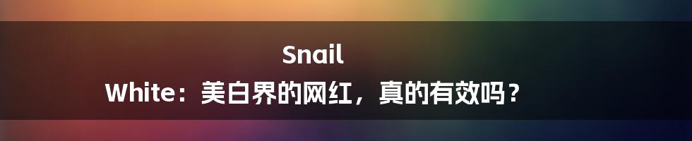 Snail White:美白界的网红,真的有效吗?