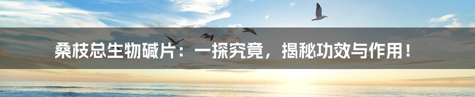桑枝总生物碱片:一探究竟,揭秘功效与作用!