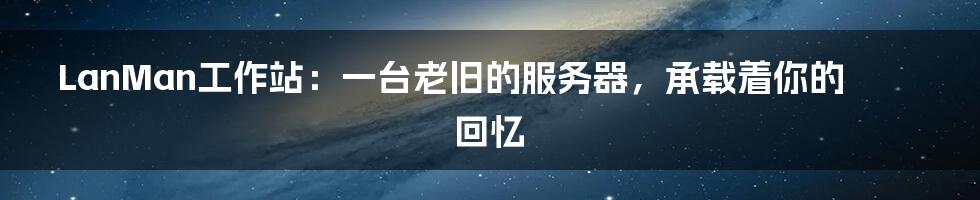 LanMan工作站：一台老旧的服务器，承载着你的回忆