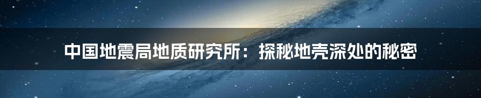中国地震局地质研究所:探秘地壳深处的秘密