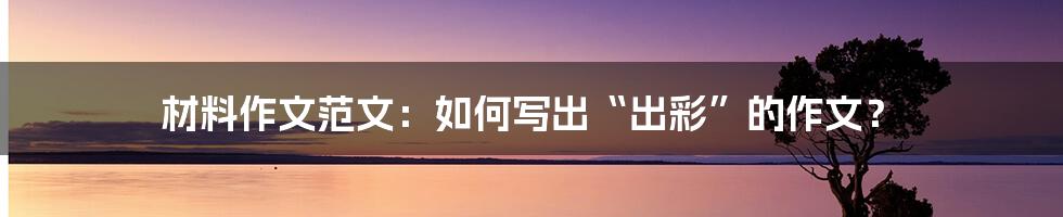 材料作文范文：如何写出“出彩”的作文？